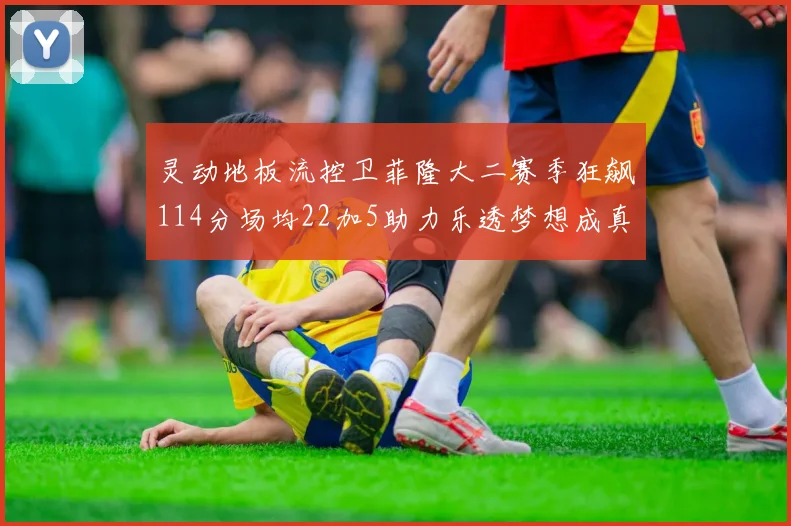 灵动地板流控卫菲隆大二赛季狂飙114分场均22加5助力乐透梦想成真