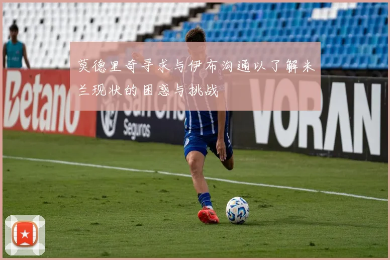 莫德里奇寻求与伊布沟通以了解米兰现状的困惑与挑战
