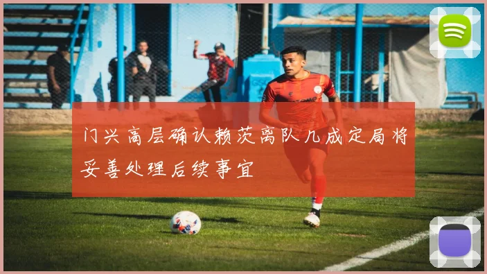 门兴高层确认赖茨离队几成定局将妥善处理后续事宜