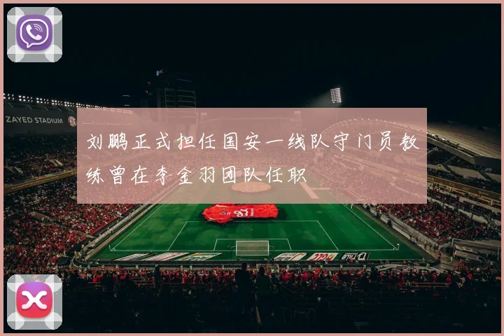 刘鹏正式担任国安一线队守门员教练曾在李金羽团队任职