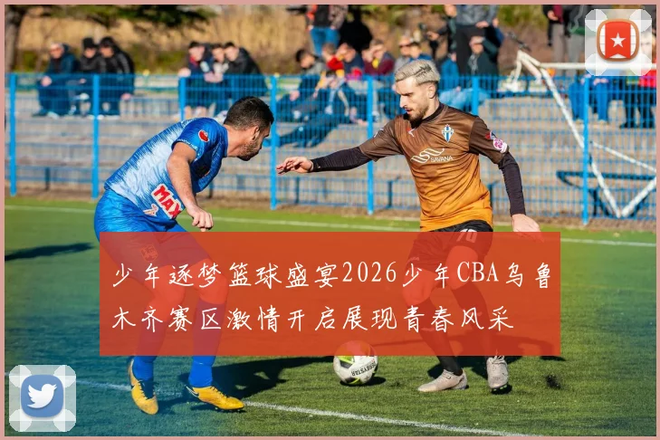 少年逐梦篮球盛宴2026少年CBA乌鲁木齐赛区激情开启展现青春风采