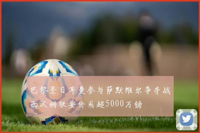 巴黎圣日耳曼参与萨默维尔争夺战西汉姆联要价或超5000万镑