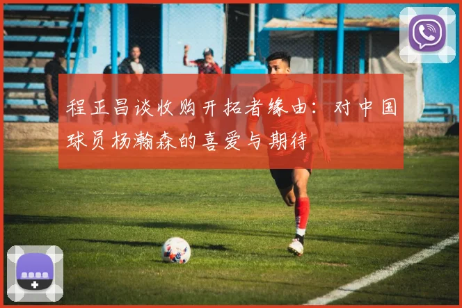 程正昌谈收购开拓者缘由：对中国球员杨瀚森的喜爱与期待