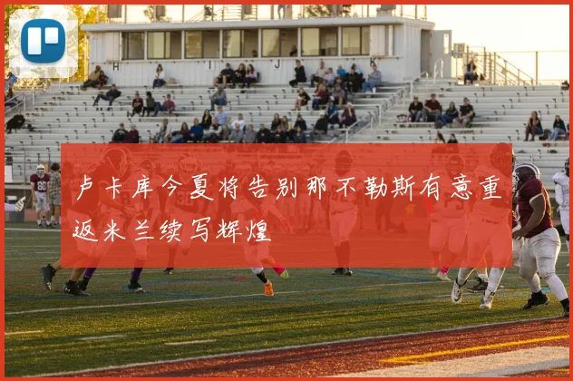 卢卡库今夏将告别那不勒斯有意重返米兰续写辉煌