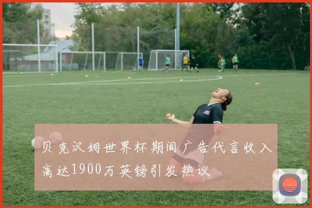 贝克汉姆世界杯期间广告代言收入高达1900万英镑引发热议