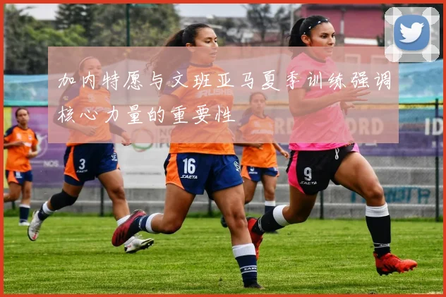 加内特愿与文班亚马夏季训练强调核心力量的重要性