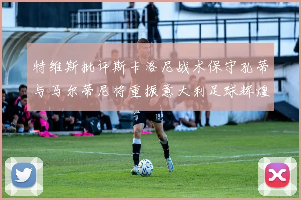 特维斯批评斯卡洛尼战术保守孔蒂与马尔蒂尼将重振意大利足球辉煌