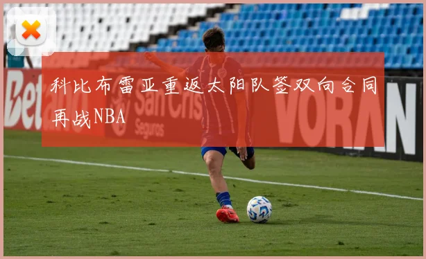 科比布雷亚重返太阳队签双向合同再战NBA