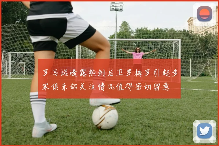 罗马诺透露热刺后卫罗梅罗引起多家俱乐部关注情况值得密切留意