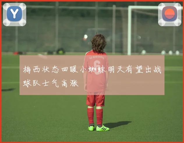 梅西状态回暖小蜘蛛明天有望出战球队士气高涨