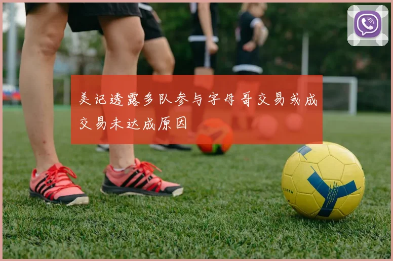美记透露多队参与字母哥交易或成交易未达成原因