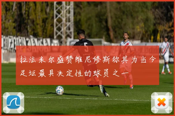 拉法米尔盛赞维尼修斯称其为当今足坛最具决定性的球员之一