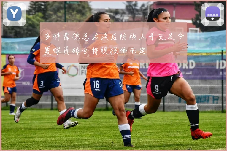 多特蒙德总监谈后防线人手充足今夏球员转会将视报价而定