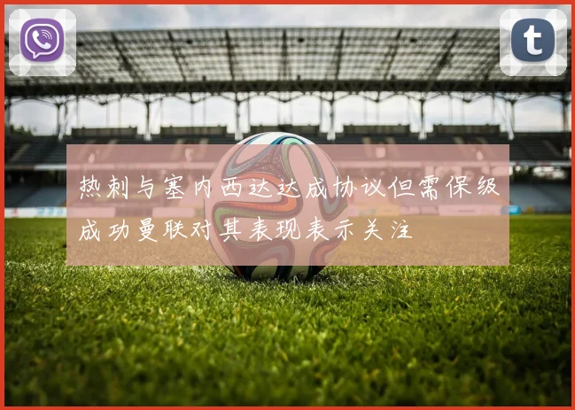 热刺与塞内西达达成协议但需保级成功曼联对其表现表示关注