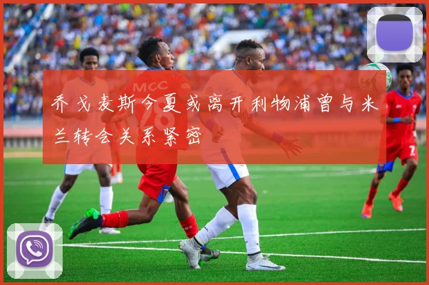乔戈麦斯今夏或离开利物浦曾与米兰转会关系紧密