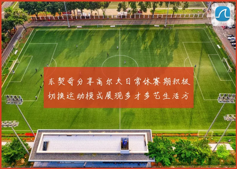 东契奇分享高尔夫日常休赛期积极切换运动模式展现多才多艺生活方式
