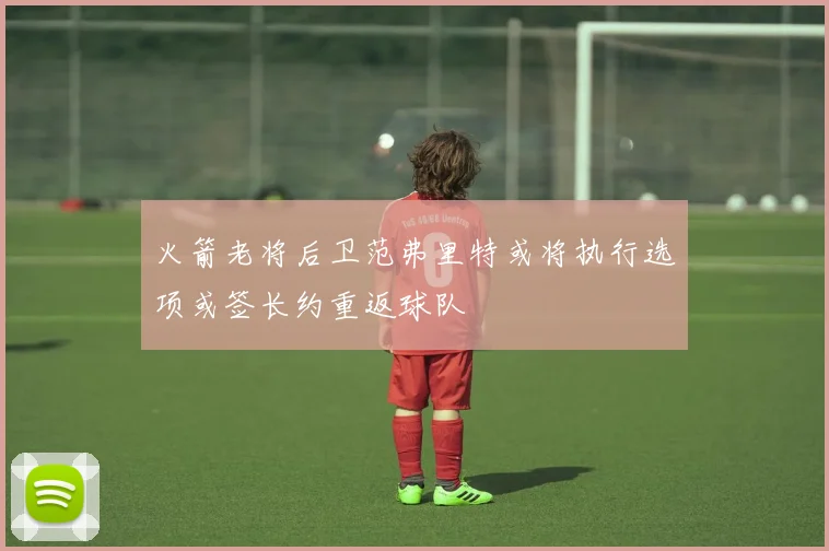 火箭老将后卫范弗里特或将执行选项或签长约重返球队